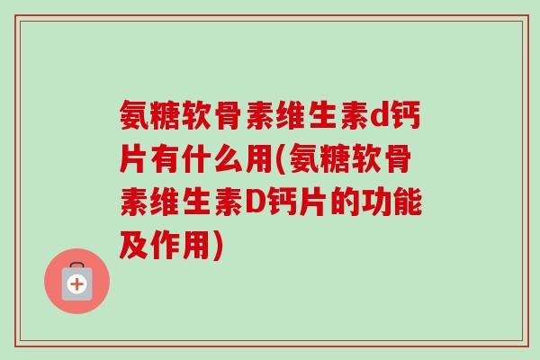 氨糖软骨素维生素d钙片有什么用(氨糖软骨素维生素D钙片的功能及作用)