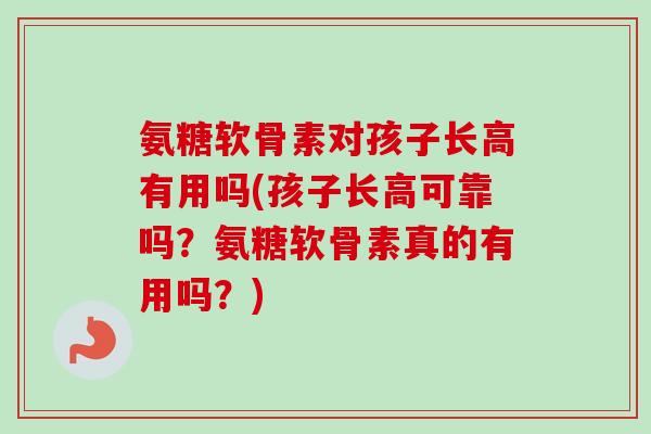 氨糖软骨素对孩子长高有用吗(孩子长高可靠吗？氨糖软骨素真的有用吗？)