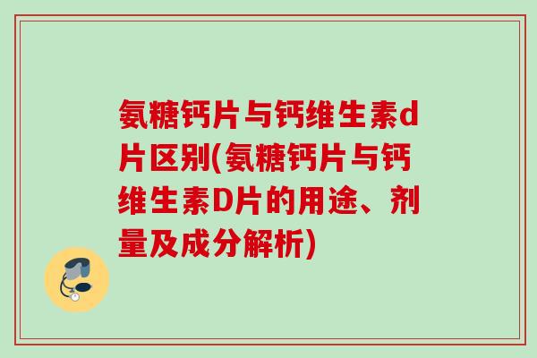 氨糖钙片与钙维生素d片区别(氨糖钙片与钙维生素D片的用途、剂量及成分解析)