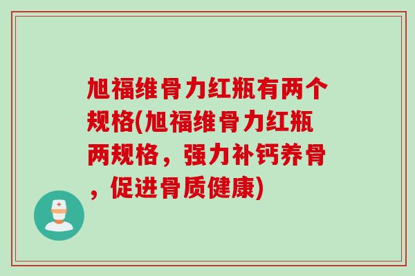 旭福维骨力红瓶有两个规格(旭福维骨力红瓶两规格，强力补钙养骨，促进骨质健康)