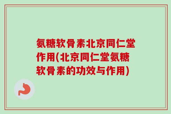 氨糖软骨素北京同仁堂作用(北京同仁堂氨糖软骨素的功效与作用) 氨糖软骨素北京同仁堂作用(北京同仁堂氨糖软骨素的功效与作用)