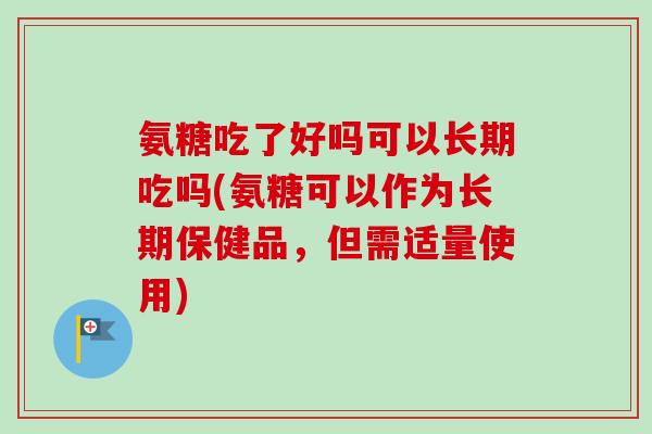 氨糖吃了好吗可以长期吃吗(氨糖可以作为长期保健品，但需适量使用)