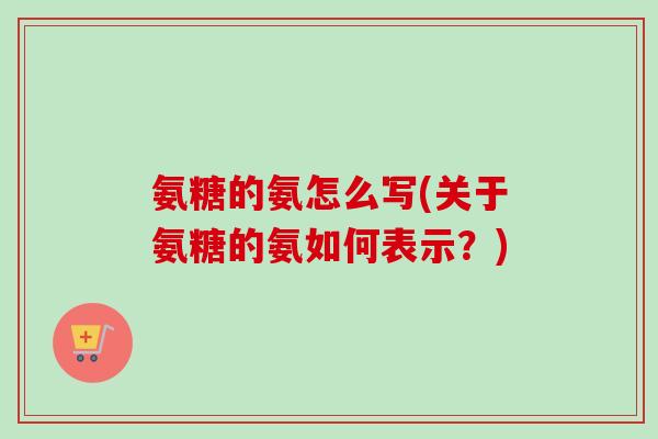 氨糖的氨怎么写(关于氨糖的氨如何表示？)