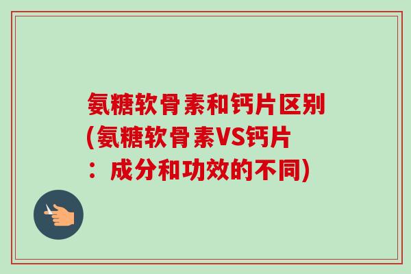 氨糖软骨素和钙片区别(氨糖软骨素VS钙片：成分和功效的不同)