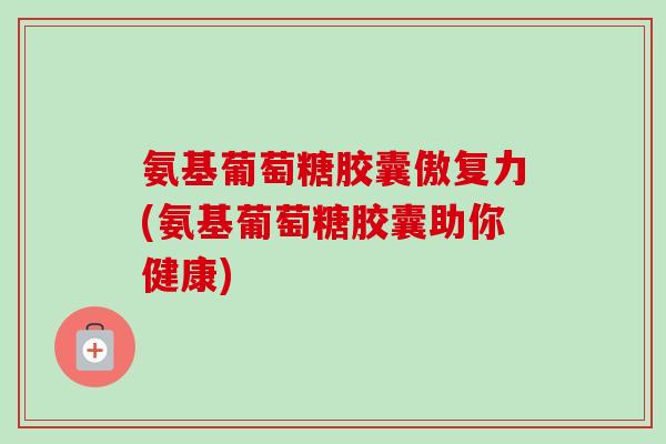 氨基葡萄糖胶囊傲复力(氨基葡萄糖胶囊助你健康)