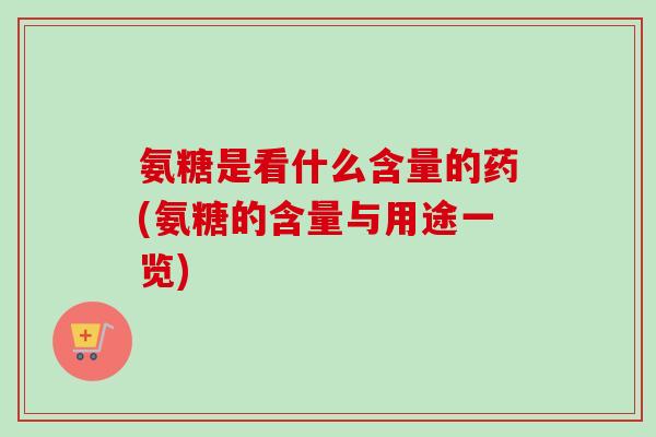 氨糖是看什么含量的药(氨糖的含量与用途一览)