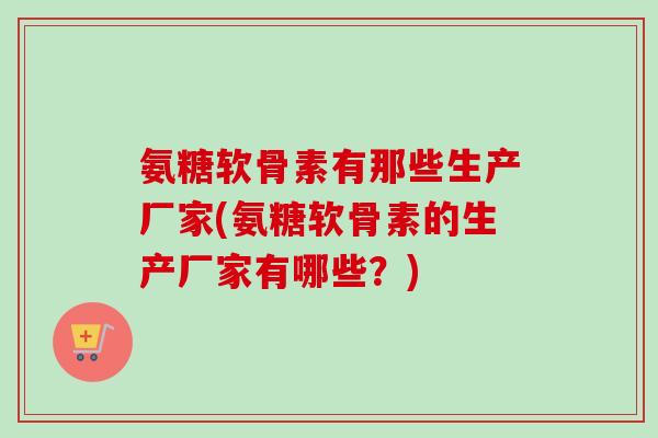 氨糖软骨素有那些生产厂家(氨糖软骨素的生产厂家有哪些？)