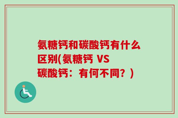 氨糖钙和碳酸钙有什么区别(氨糖钙 VS 碳酸钙：有何不同？)