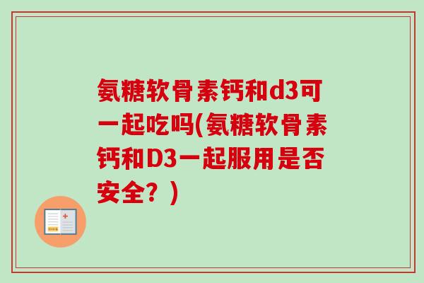 氨糖软骨素钙和d3可一起吃吗(氨糖软骨素钙和D3一起服用是否安全？)