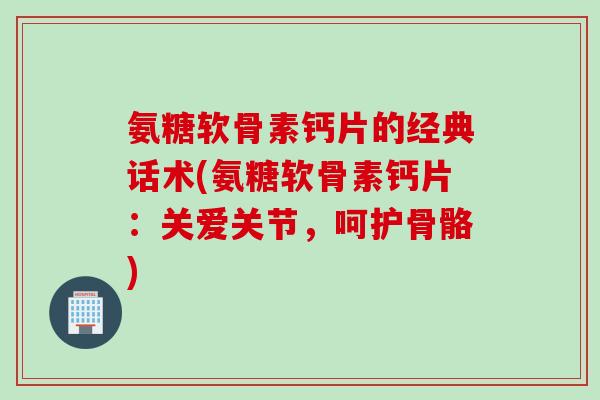 氨糖软骨素钙片的经典话术(氨糖软骨素钙片：关爱关节，呵护骨骼)