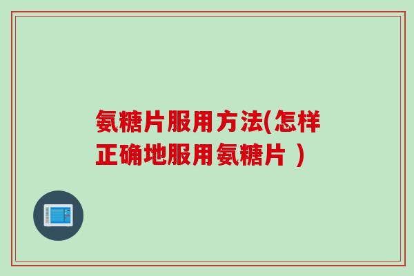 氨糖片服用方法(怎样正确地服用氨糖片 )