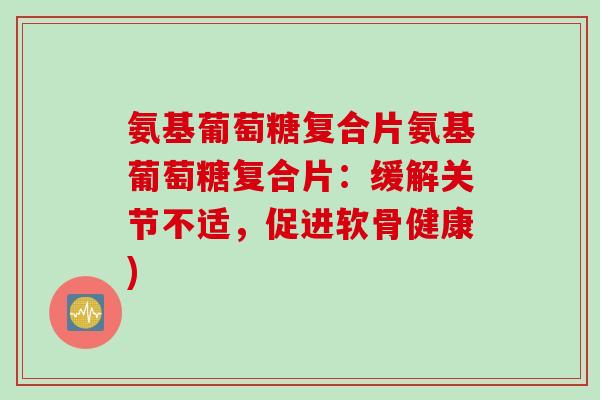 氨基葡萄糖复合片氨基葡萄糖复合片：缓解关节不适，促进软骨健康)