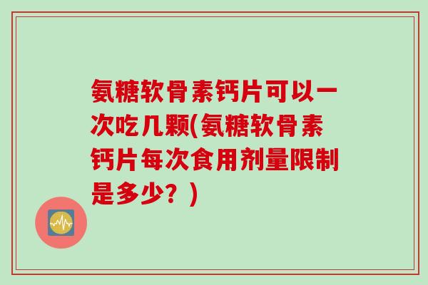 氨糖软骨素钙片可以一次吃几颗(氨糖软骨素钙片每次食用剂量限制是多少？)