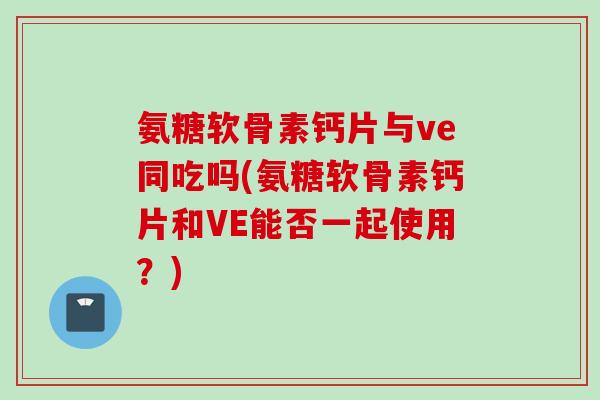 氨糖软骨素钙片与ve同吃吗(氨糖软骨素钙片和VE能否一起使用？)