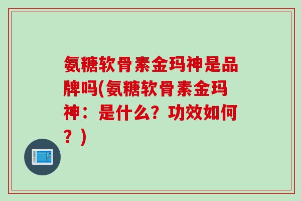 氨糖软骨素金玛神是品牌吗(氨糖软骨素金玛神：是什么？功效如何？)