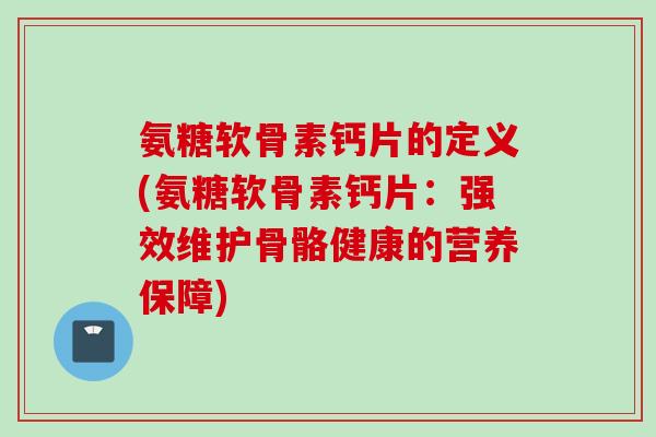 氨糖软骨素钙片的定义(氨糖软骨素钙片：强效维护骨骼健康的营养保障)