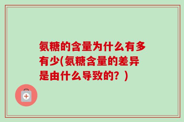 氨糖的含量为什么有多有少(氨糖含量的差异是由什么导致的？)