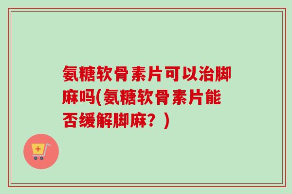 氨糖软骨素片可以治脚麻吗(氨糖软骨素片能否缓解脚麻？)