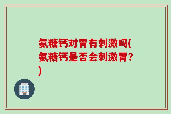 氨糖钙对胃有刺激吗(氨糖钙是否会刺激胃？)