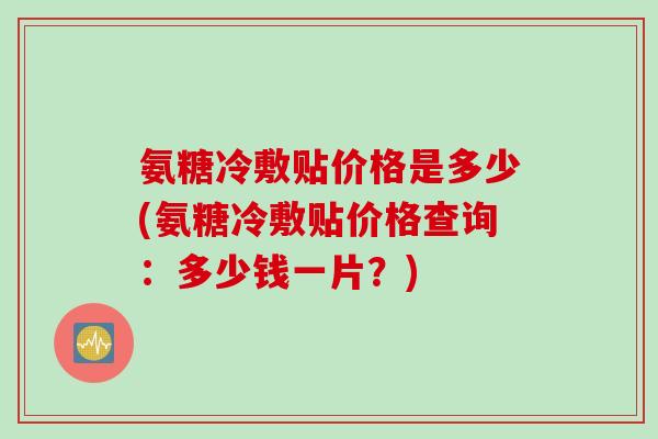 氨糖冷敷贴价格是多少(氨糖冷敷贴价格查询：多少钱一片？)