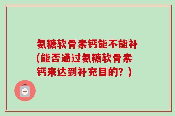 氨糖软骨素钙能不能补(能否通过氨糖软骨素钙来达到补充目的？)