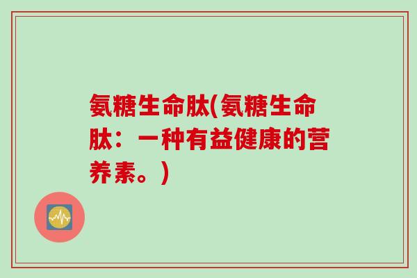 氨糖生命肽(氨糖生命肽：一种有益健康的营养素。)
