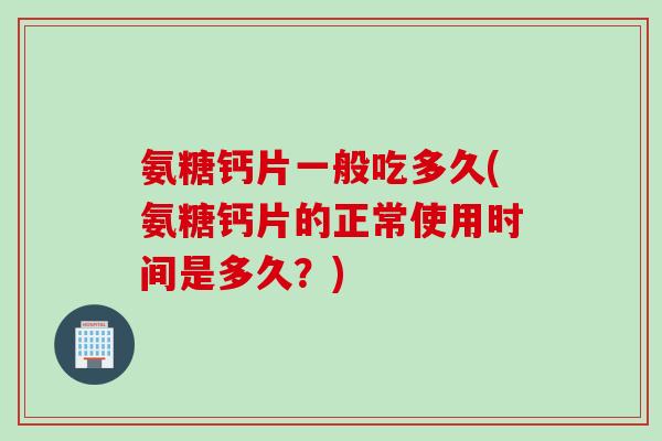 氨糖钙片一般吃多久(氨糖钙片的正常使用时间是多久？)