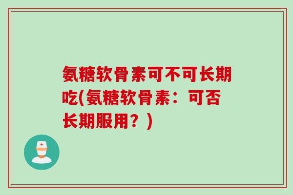 氨糖软骨素可不可长期吃(氨糖软骨素:可否长期服用?) 氨糖软骨素可不可长期吃(氨糖软骨素:可否长期服用?)