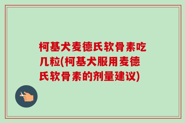 柯基犬麦德氏软骨素吃几粒(柯基犬服用麦德氏软骨素的剂量建议) 柯基犬麦德氏软骨素吃几粒(柯基犬服用麦德氏软骨素的剂量建议)