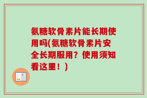 氨糖软骨素片能长期使用吗(氨糖软骨素片安全长期服用？使用须知看这里！)