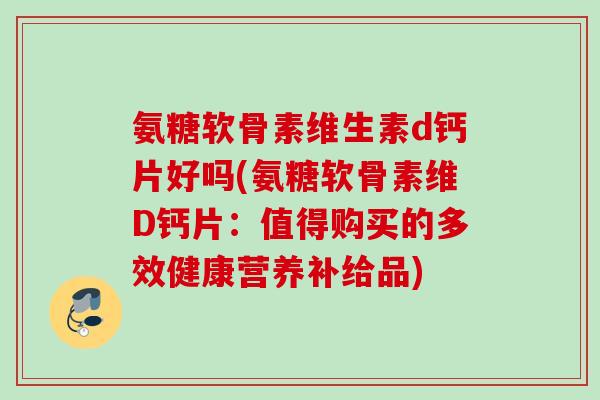 氨糖软骨素维生素d钙片好吗(氨糖软骨素维D钙片：值得购买的多效健康营养补给品)