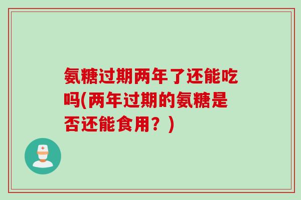 氨糖过期两年了还能吃吗(两年过期的氨糖是否还能食用？)