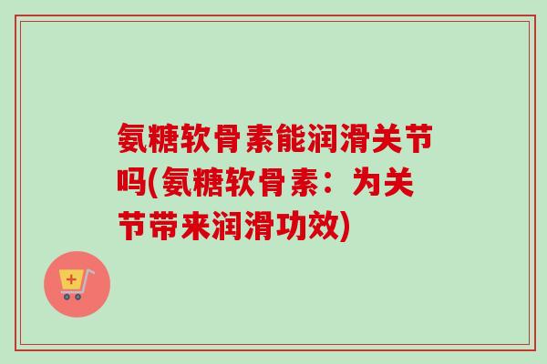 氨糖软骨素能润滑关节吗(氨糖软骨素：为关节带来润滑功效)