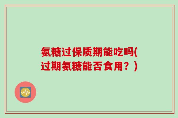 氨糖过保质期能吃吗(过期氨糖能否食用？)