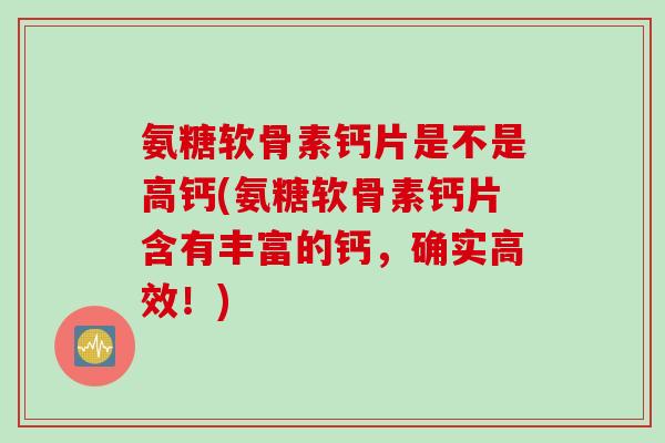氨糖软骨素钙片是不是高钙(氨糖软骨素钙片含有丰富的钙，确实高效！)