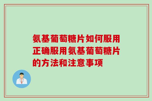 氨基葡萄糖片如何服用正确服用氨基葡萄糖片的方法和注意事项