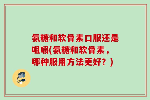 氨糖和软骨素口服还是咀嚼(氨糖和软骨素，哪种服用方法更好？)