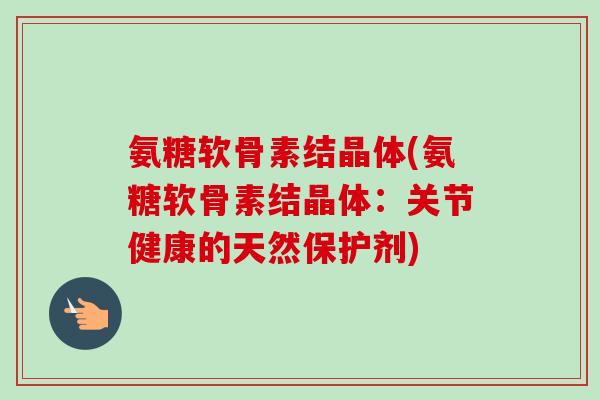 氨糖软骨素结晶体(氨糖软骨素结晶体：关节健康的天然保护剂)