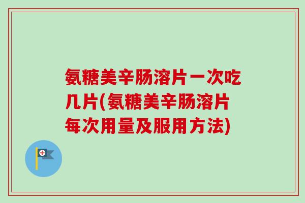 氨糖美辛肠溶片一次吃几片(氨糖美辛肠溶片每次用量及服用方法)
