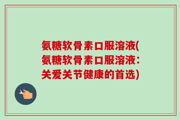氨糖软骨素口服溶液(氨糖软骨素口服溶液：关爱关节健康的首选)