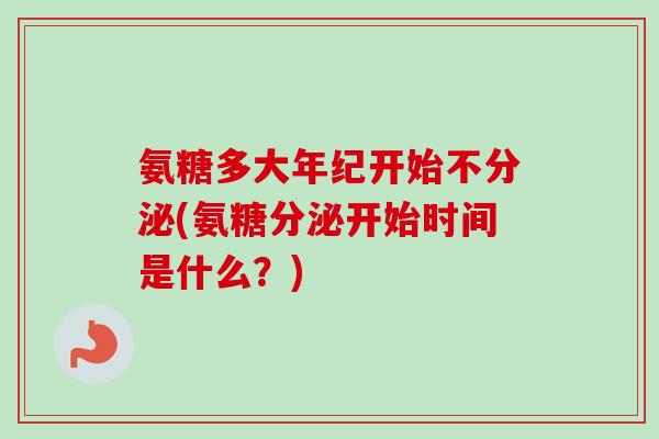 氨糖多大年纪开始不分泌(氨糖分泌开始时间是什么？)
