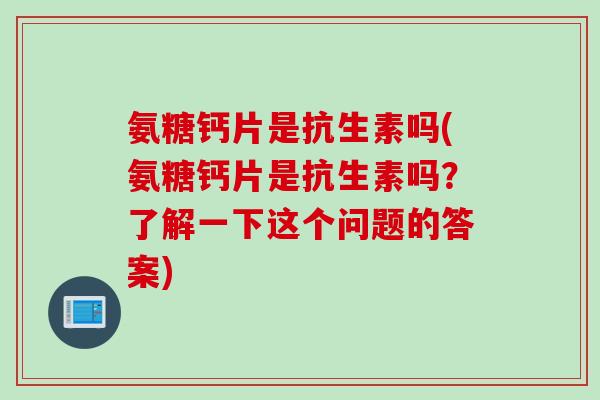 氨糖钙片是抗生素吗(氨糖钙片是抗生素吗？了解一下这个问题的答案)