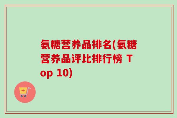 氨糖营养品排名(氨糖营养品评比排行榜 Top 10)