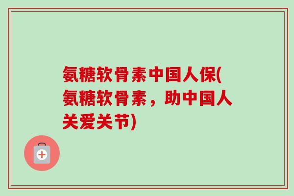 氨糖软骨素中国人保(氨糖软骨素，助中国人关爱关节)
