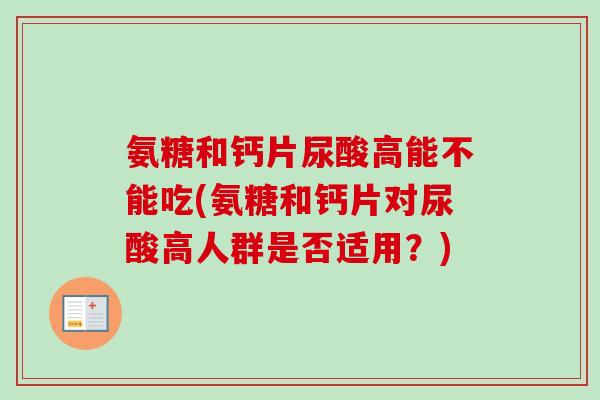 氨糖和钙片尿酸高能不能吃(氨糖和钙片对尿酸高人群是否适用？)