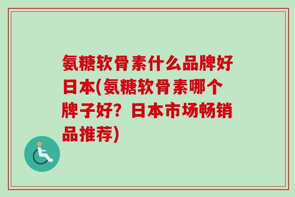 氨糖软骨素什么品牌好日本(氨糖软骨素哪个牌子好？日本市场畅销品推荐)