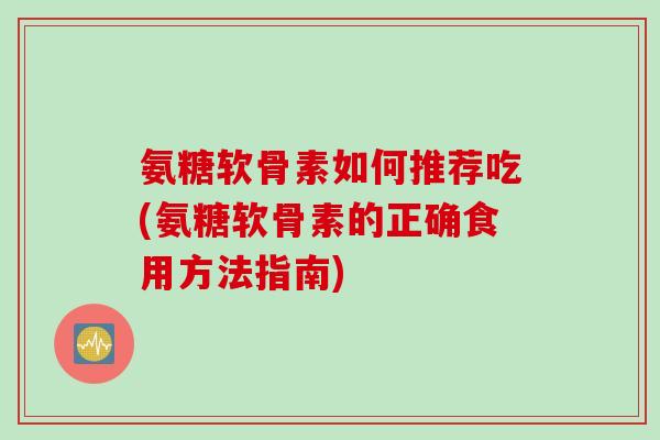 氨糖软骨素如何推荐吃(氨糖软骨素的正确食用方法指南)