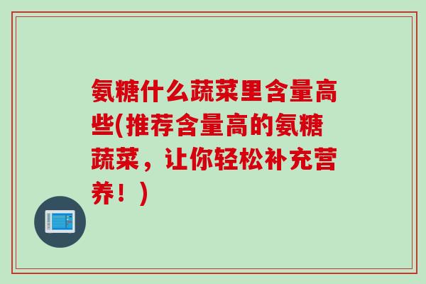 氨糖什么蔬菜里含量高些(推荐含量高的氨糖蔬菜，让你轻松补充营养！)