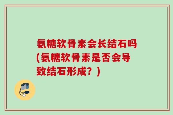 氨糖软骨素会长结石吗(氨糖软骨素是否会导致结石形成？)
