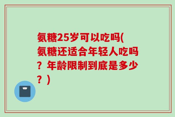 氨糖25岁可以吃吗(氨糖还适合年轻人吃吗？年龄限制到底是多少？)